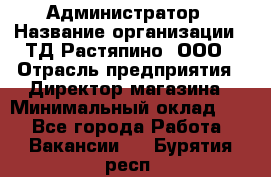 Администратор › Название организации ­ ТД Растяпино, ООО › Отрасль предприятия ­ Директор магазина › Минимальный оклад ­ 1 - Все города Работа » Вакансии   . Бурятия респ.